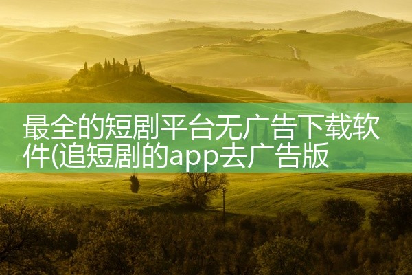 最全的短剧平台无广告下载软件